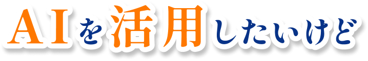 AIを活用したいけど