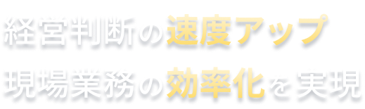 経営判断の速度アップ/現場業務の効率化を実現