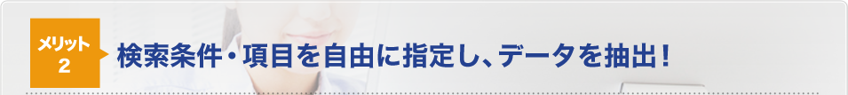 メリット2件sク条件・項目を自由に指定し、データを抽出！