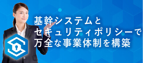 基幹システムとセキュリティポリシーで万全な事業体制を構築