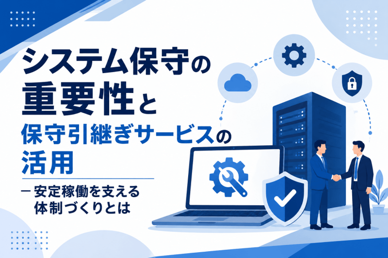 システム保守の重要性と保守引継ぎサービスの活用 ― 安定稼働を支える体制づくりとは