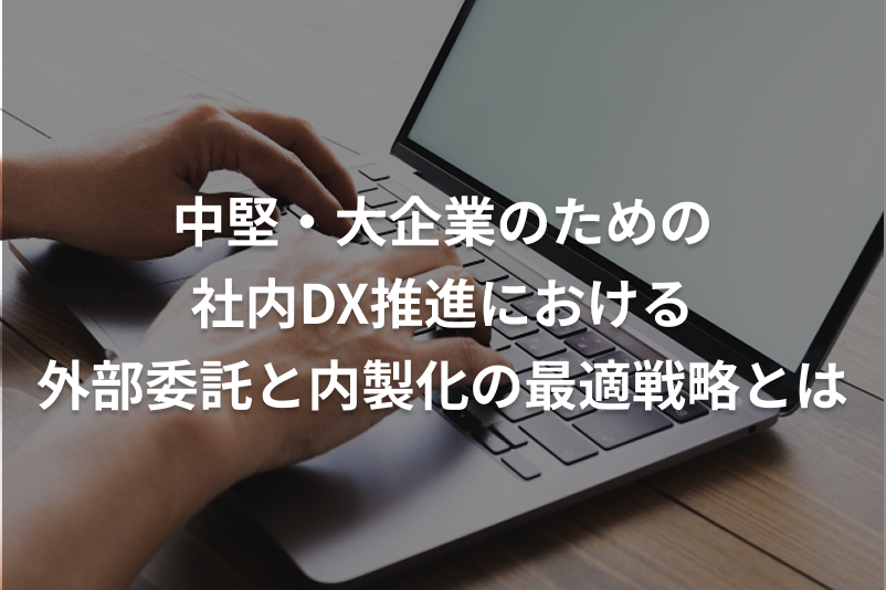 中堅・大企業のための社内DX推進における外部委託と内製化の最適戦略とは