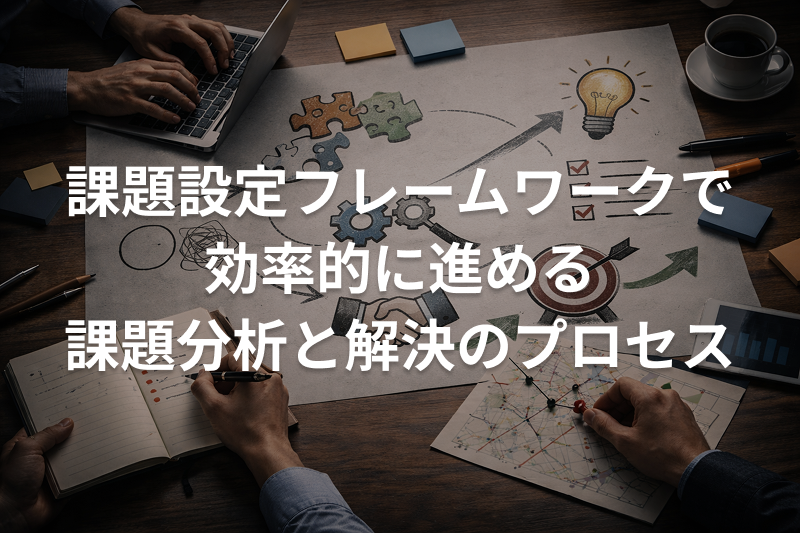 課題設定フレームワークで効率的に進める課題分析と解決のプロセス