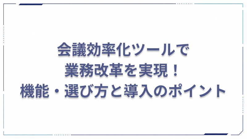 会議効率化ツールで業務改革を実現!機能・選び方と導入のポイント