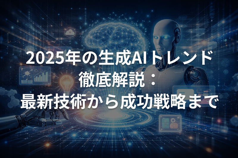 2025年の生成AIトレンド徹底解説:最新技術から成功戦略まで