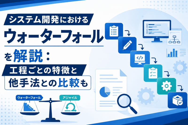 システム開発におけるウォーターフォールを解説:工程ごとの特徴と他手法との比較も